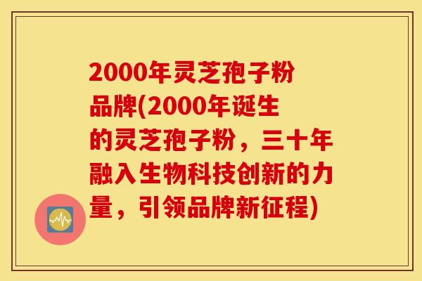 2000年灵芝孢子粉品牌(2000年诞生的灵芝孢子粉，三十年融入生物科技创新的力量，引领品牌新征程)