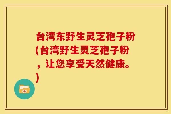 台湾东野生灵芝孢子粉(台湾野生灵芝孢子粉，让您享受天然健康。)
