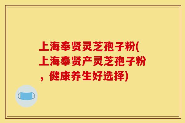 上海奉贤灵芝孢子粉(上海奉贤产灵芝孢子粉，健康养生好选择)