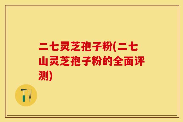 二七灵芝孢子粉(二七山灵芝孢子粉的全面评测)