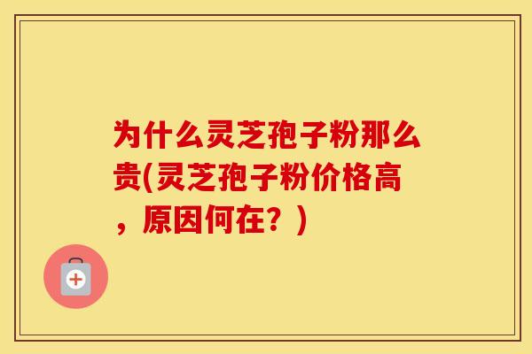 为什么灵芝孢子粉那么贵(灵芝孢子粉价格高，原因何在？)