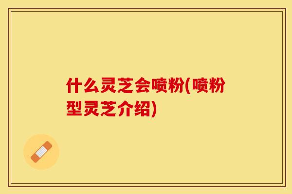 什么灵芝会喷粉(喷粉型灵芝介绍)
