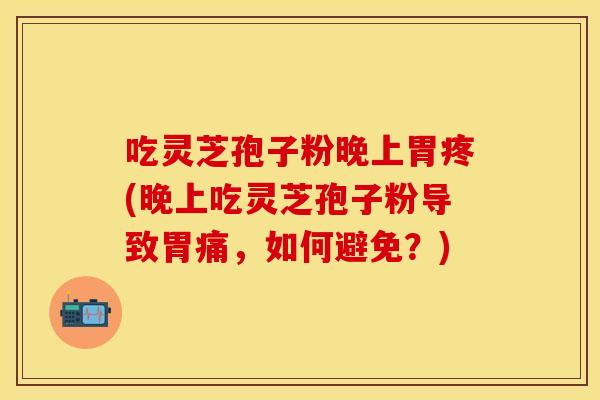 吃灵芝孢子粉晚上胃疼(晚上吃灵芝孢子粉导致胃痛，如何避免？)