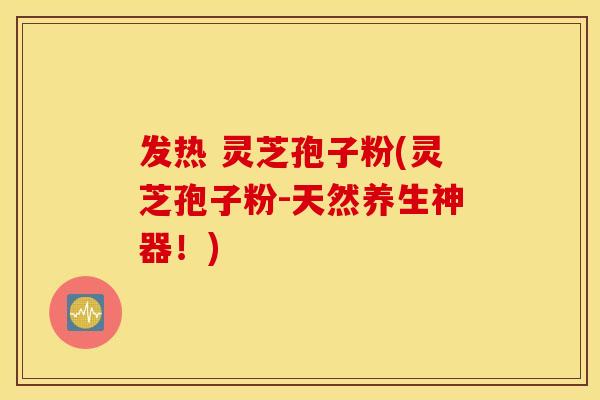发热 灵芝孢子粉(灵芝孢子粉-天然养生神器！)