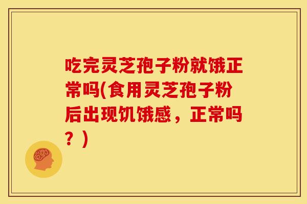 吃完灵芝孢子粉就饿正常吗(食用灵芝孢子粉后出现饥饿感，正常吗？)