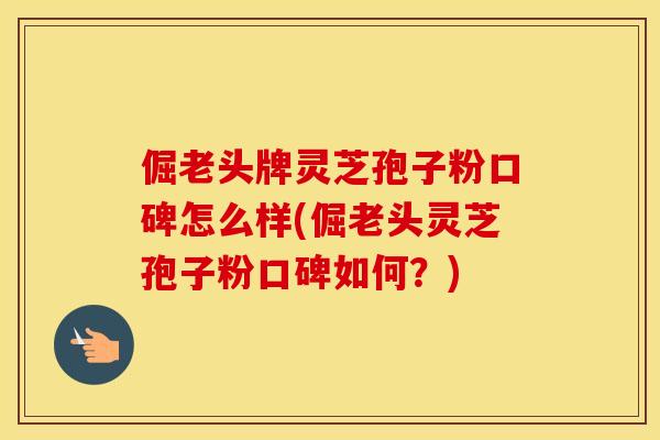 倔老头牌灵芝孢子粉口碑怎么样(倔老头灵芝孢子粉口碑如何？)