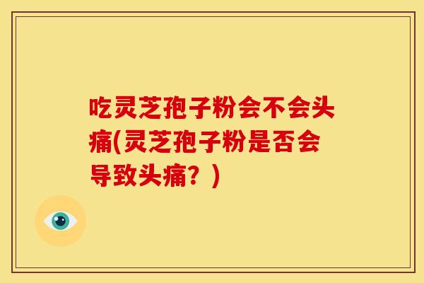 吃灵芝孢子粉会不会头痛(灵芝孢子粉是否会导致头痛？)
