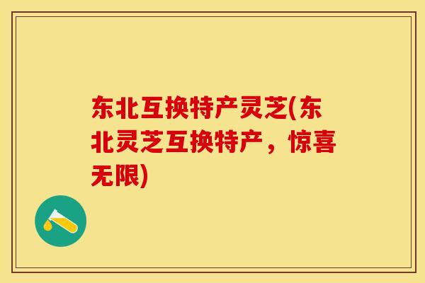 东北互换特产灵芝(东北灵芝互换特产，惊喜无限)