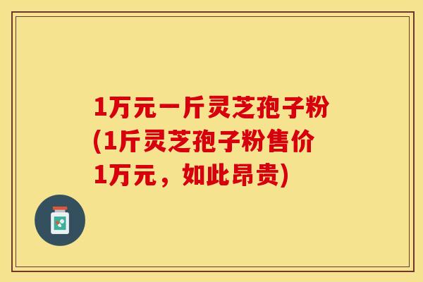 1万元一斤灵芝孢子粉(1斤灵芝孢子粉售价1万元，如此昂贵)