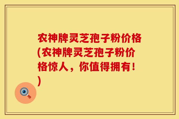 农神牌灵芝孢子粉价格(农神牌灵芝孢子粉价格惊人，你值得拥有！)