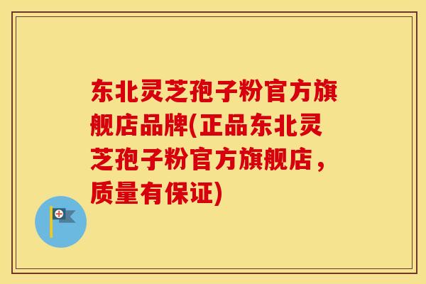 东北灵芝孢子粉官方旗舰店品牌(正品东北灵芝孢子粉官方旗舰店，质量有保证)