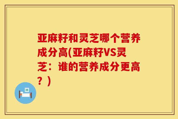 亚麻籽和灵芝哪个营养成分高(亚麻籽VS灵芝：谁的营养成分更高？)