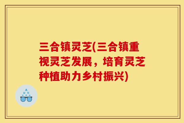 三合镇灵芝(三合镇重视灵芝发展，培育灵芝种植助力乡村振兴)