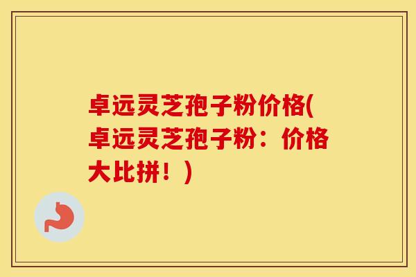 卓远灵芝孢子粉价格(卓远灵芝孢子粉：价格大比拼！)
