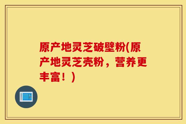 原产地灵芝破壁粉(原产地灵芝壳粉，营养更丰富！)