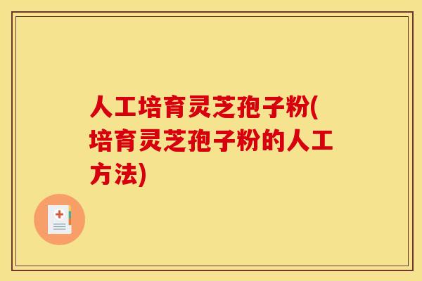 人工培育灵芝孢子粉(培育灵芝孢子粉的人工方法)