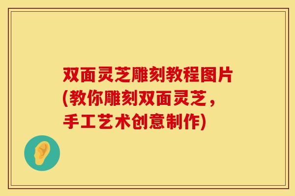双面灵芝雕刻教程图片(教你雕刻双面灵芝，手工艺术创意制作)