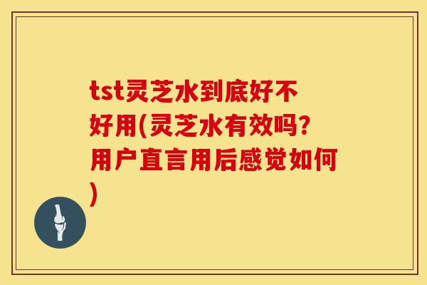 tst灵芝水到底好不好用(灵芝水有效吗？用户直言用后感觉如何)