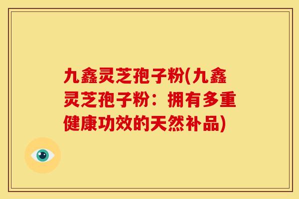 九鑫灵芝孢子粉(九鑫灵芝孢子粉：拥有多重健康功效的天然补品)