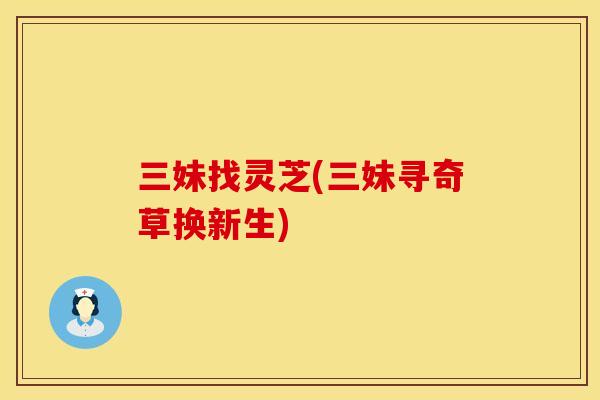三妹找灵芝(三妹寻奇草换新生)