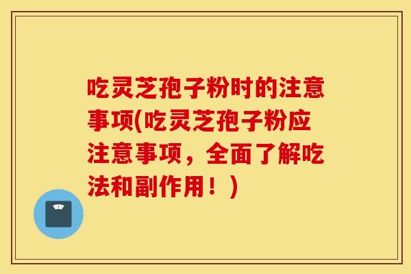 吃灵芝孢子粉时的注意事项(吃灵芝孢子粉应注意事项，全面了解吃法和副作用！)