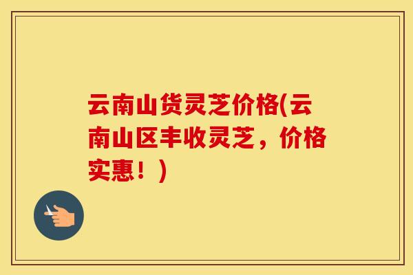 云南山货灵芝价格(云南山区丰收灵芝，价格实惠！)