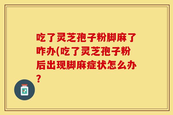 吃了灵芝孢子粉脚麻了咋办(吃了灵芝孢子粉后出现脚麻症状怎么办？