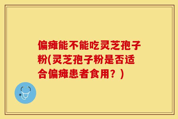 偏瘫能不能吃灵芝孢子粉(灵芝孢子粉是否适合偏瘫患者食用？)