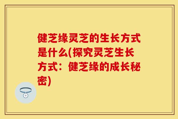 健芝缘灵芝的生长方式是什么(探究灵芝生长方式：健芝缘的成长秘密)
