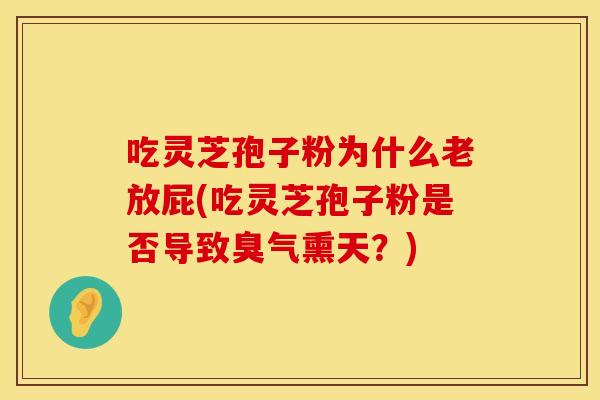 吃灵芝孢子粉为什么老放屁(吃灵芝孢子粉是否导致臭气熏天？)