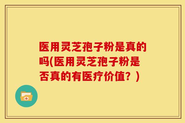 医用灵芝孢子粉是真的吗(医用灵芝孢子粉是否真的有医疗价值？)