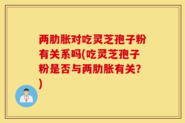两肋胀对吃灵芝孢子粉有关系吗(吃灵芝孢子粉是否与两肋胀有关？)