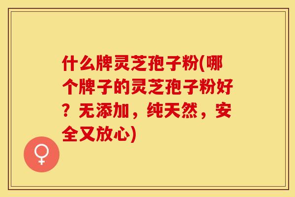 什么牌灵芝孢子粉(哪个牌子的灵芝孢子粉好？无添加，纯天然，安全又放心)