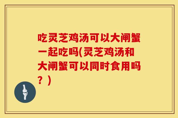 吃灵芝鸡汤可以大闸蟹一起吃吗(灵芝鸡汤和大闸蟹可以同时食用吗？)