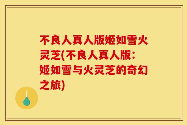 不良人真人版姬如雪火灵芝(不良人真人版：姬如雪与火灵芝的奇幻之旅)