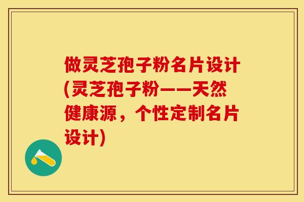 做灵芝孢子粉名片设计(灵芝孢子粉——天然健康源，个性定制名片设计)