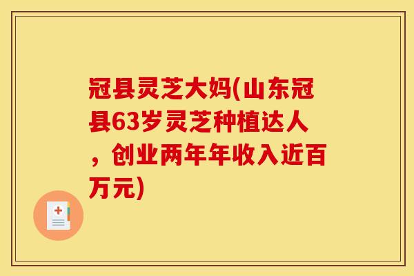 冠县灵芝大妈(山东冠县63岁灵芝种植达人，创业两年年收入近百万元)