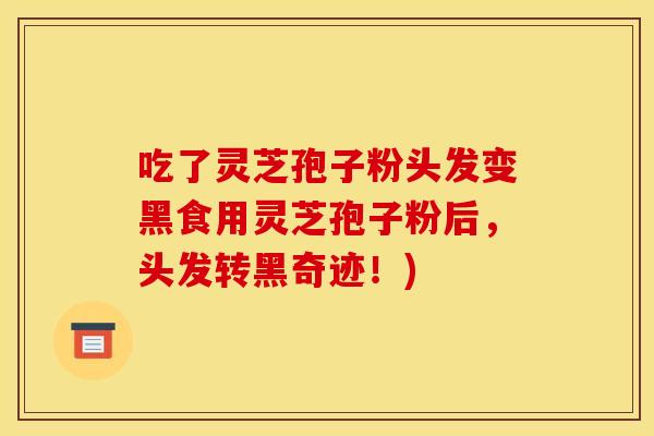 吃了灵芝孢子粉头发变黑食用灵芝孢子粉后，头发转黑奇迹！)