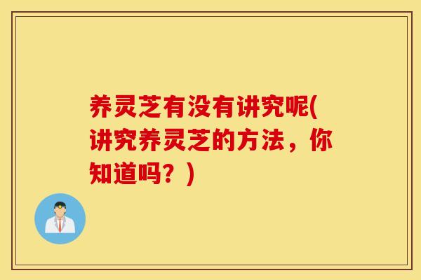 养灵芝有没有讲究呢(讲究养灵芝的方法，你知道吗？)