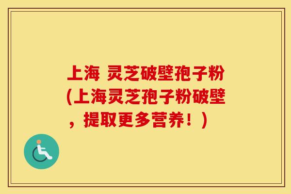 上海 灵芝破壁孢子粉(上海灵芝孢子粉破壁，提取更多营养！)