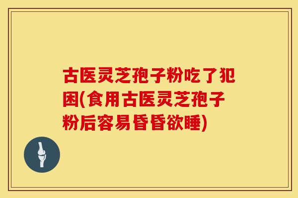 古医灵芝孢子粉吃了犯困(食用古医灵芝孢子粉后容易昏昏欲睡)