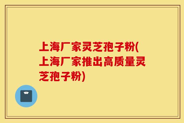 上海厂家灵芝孢子粉(上海厂家推出高质量灵芝孢子粉)