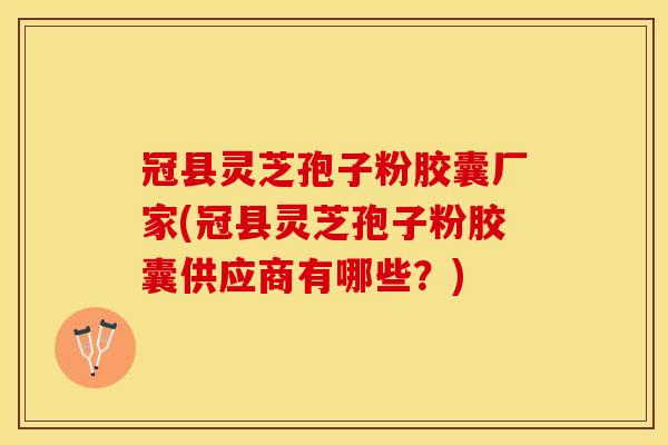 冠县灵芝孢子粉胶囊厂家(冠县灵芝孢子粉胶囊供应商有哪些？)
