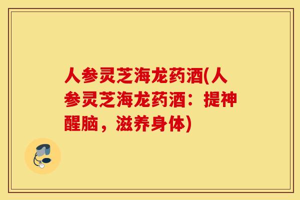 人参灵芝海龙药酒(人参灵芝海龙药酒：提神醒脑，滋养身体)