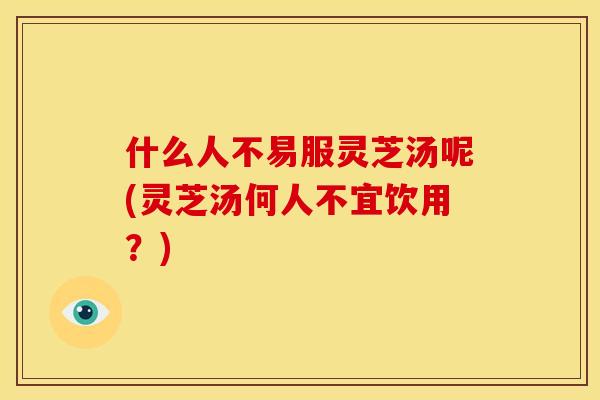 什么人不易服灵芝汤呢(灵芝汤何人不宜饮用？)