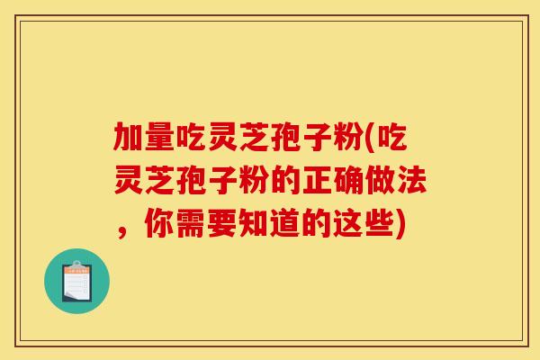加量吃灵芝孢子粉(吃灵芝孢子粉的正确做法，你需要知道的这些)