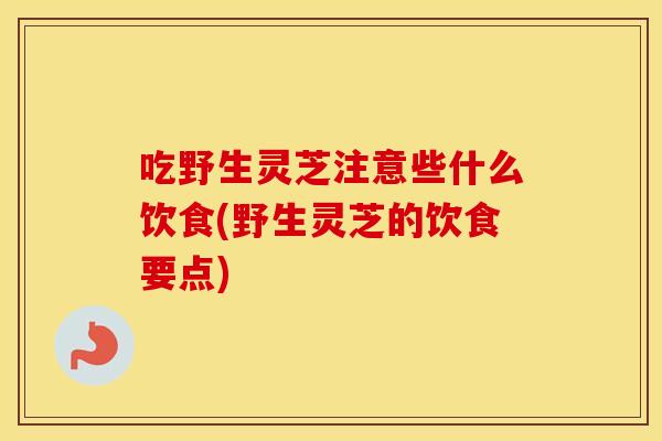吃野生灵芝注意些什么饮食(野生灵芝的饮食要点)