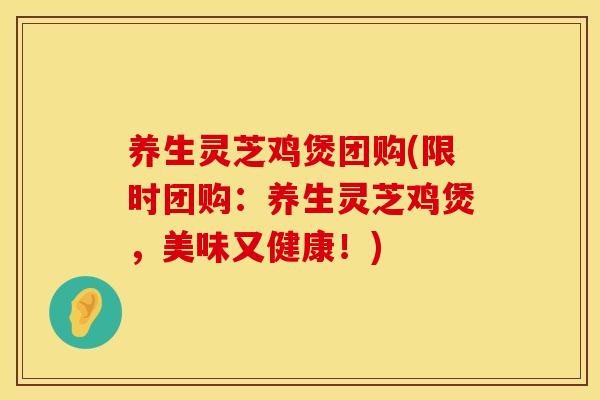 养生灵芝鸡煲团购(限时团购：养生灵芝鸡煲，美味又健康！)