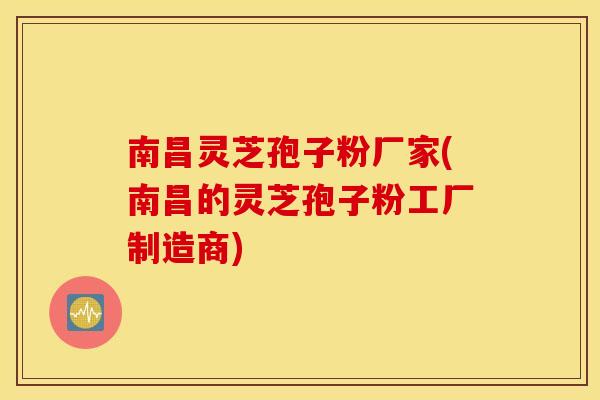 南昌灵芝孢子粉厂家(南昌的灵芝孢子粉工厂制造商)