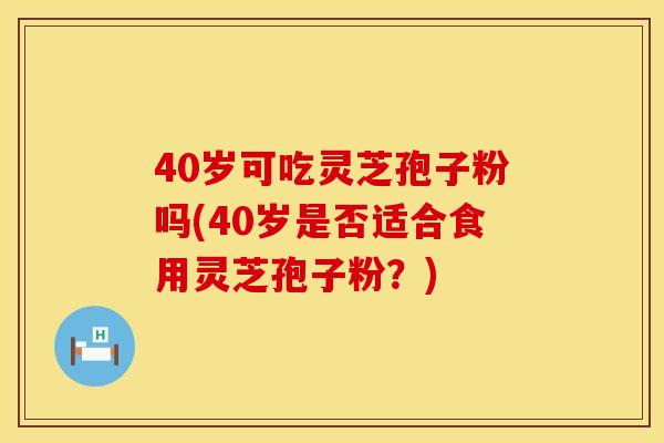 40岁可吃灵芝孢子粉吗(40岁是否适合食用灵芝孢子粉？)